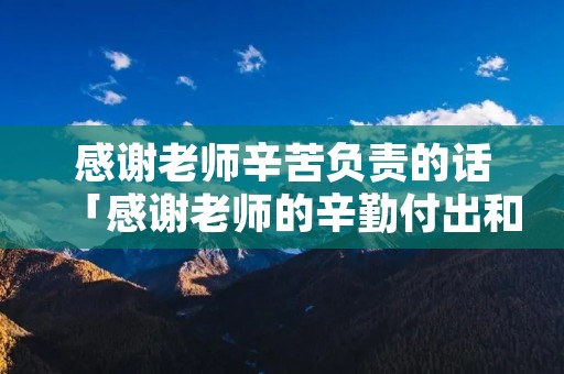 感谢老师辛苦负责的话「感谢老师的辛勤付出和悉心教导的意思」