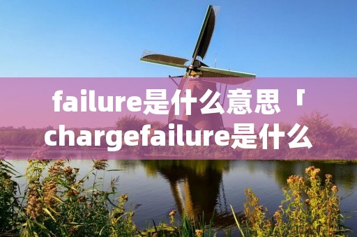 failure是什么意思「chargefailure是什么意思」