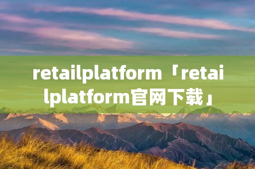 retailplatform「retailplatform官网下载」