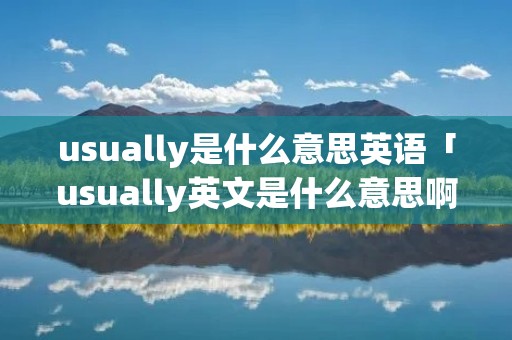 usually是什么意思英语「usually英文是什么意思啊」 usually是什么意思英语「usually英文是什么意思啊」