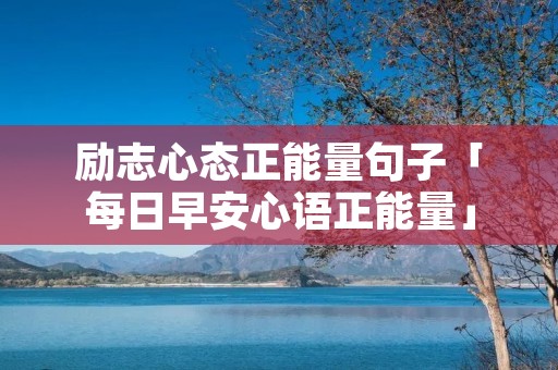 励志心态正能量句子「每日早安心语正能量」