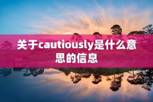 关于cautiously是什么意思的信息 关于cautiously是什么意思的信息