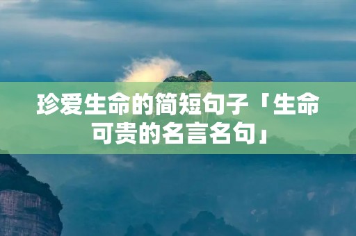 珍爱生命的简短句子「生命可贵的名言名句」 珍爱生命的简短句子「生命可贵的名言名句」