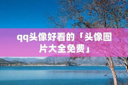 qq头像好看的「头像图片大全免费」