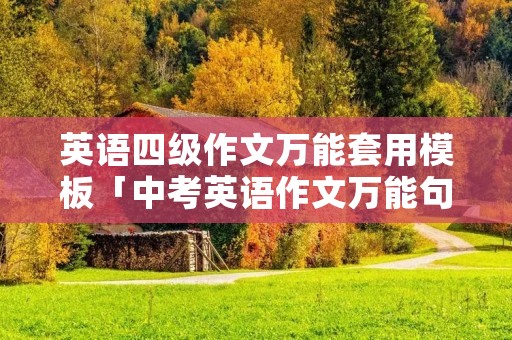 英语四级作文万能套用模板「中考英语作文万能句型」 英语四级作文万能套用模板「中考英语作文万能句型」