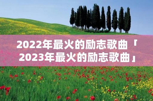 2022年最火的励志歌曲「2023年最火的励志歌曲」