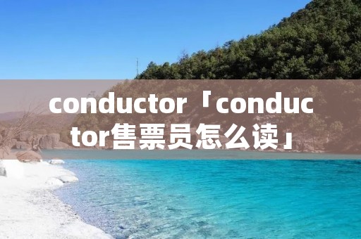 conductor「conductor售票员怎么读」 conductor「conductor售票员怎么读」