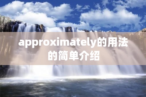 approximately的用法的简单介绍 approximately的用法的简单介绍
