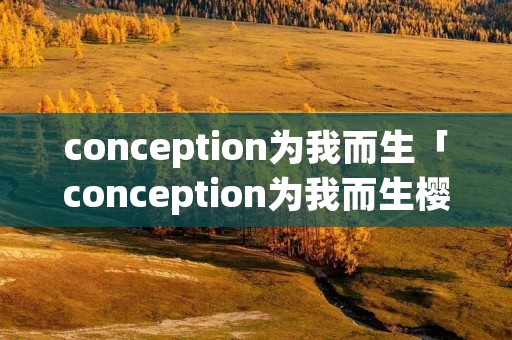 conception为我而生「conception为我而生樱花」
