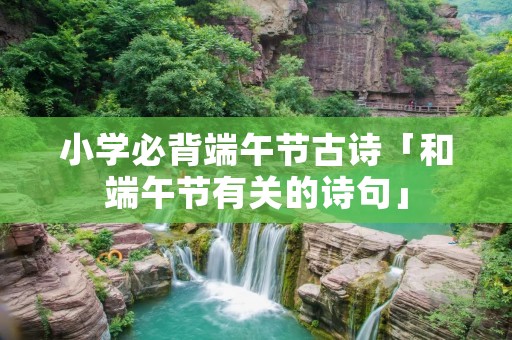 小学必背端午节古诗「和端午节有关的诗句」