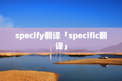 specify翻译「specific翻译」 specify翻译「specific翻译」