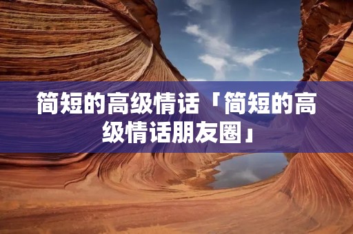 简短的高级情话「简短的高级情话朋友圈」