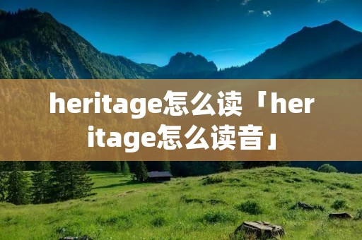 heritage怎么读「heritage怎么读音」