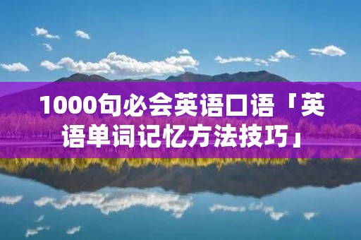 1000句必会英语口语「英语单词记忆方法技巧」 1000句必会英语口语「英语单词记忆方法技巧」