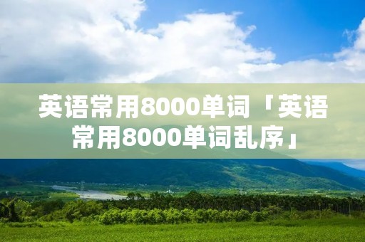 英语常用8000单词「英语常用8000单词乱序」