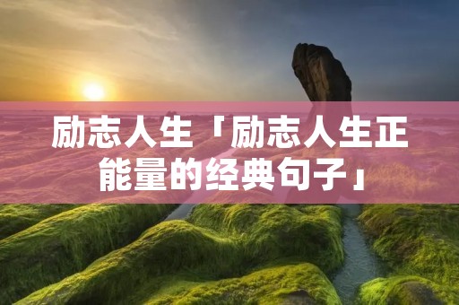 励志人生「励志人生正能量的经典句子」 励志人生「励志人生正能量的经典句子」
