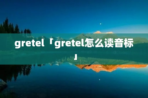 gretel「gretel怎么读音标」
