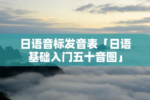 日语音标发音表「日语基础入门五十音图」