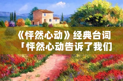 《怦然心动》经典台词「怦然心动告诉了我们什么道理」 《怦然心动》经典台词「怦然心动告诉了我们什么道理」