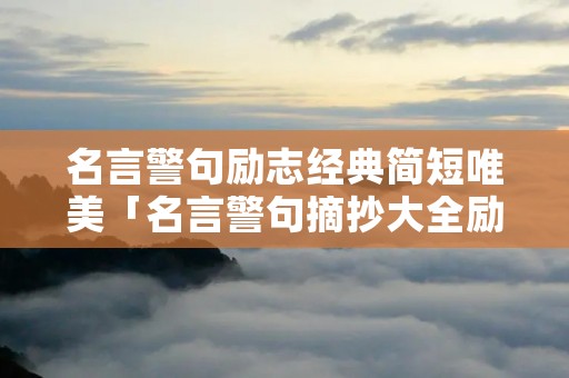 名言警句励志经典简短唯美「名言警句摘抄大全励志短句」