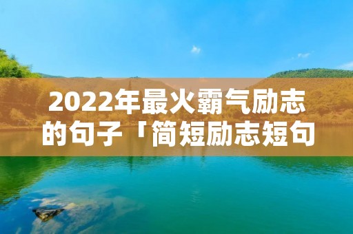 2022年最火霸气励志的句子「简短励志短句霸气」 2022年最火霸气励志的句子「简短励志短句霸气」