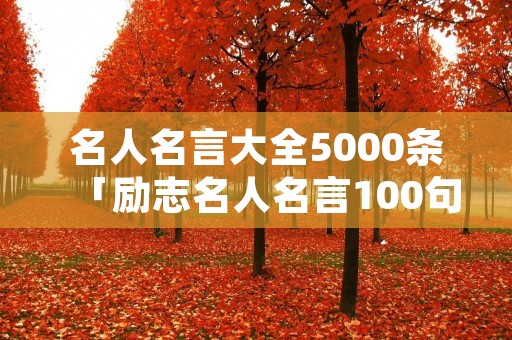 名人名言大全5000条「励志名人名言100句」 名人名言大全5000条「励志名人名言100句」