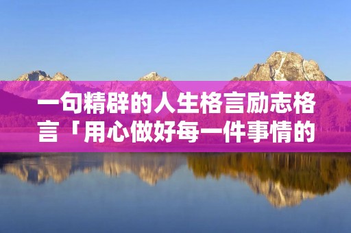 一句精辟的人生格言励志格言「用心做好每一件事情的经典句子」 一句精辟的人生格言励志格言「用心做好每一件事情的经典句子」
