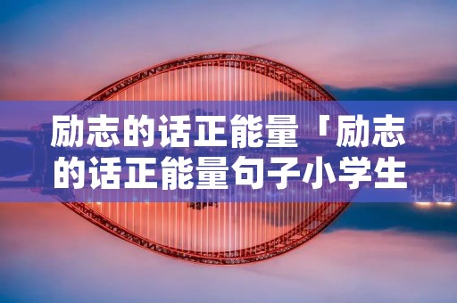 励志的话正能量「励志的话正能量句子小学生」