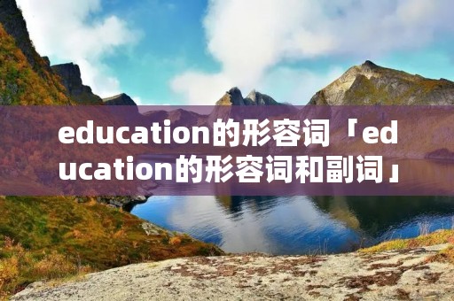 education的形容词「education的形容词和副词」