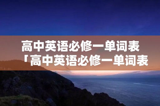 高中英语必修一单词表「高中英语必修一单词表人教版2022」 高中英语必修一单词表「高中英语必修一单词表人教版2022」