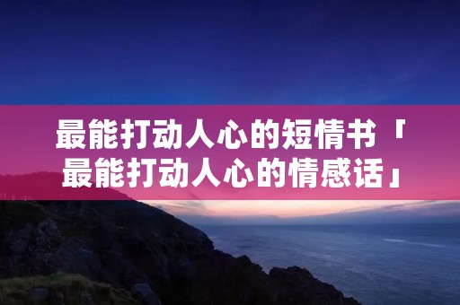 最能打动人心的短情书「最能打动人心的情感话」