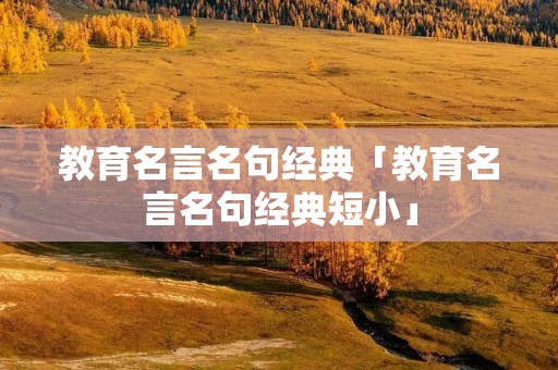 教育名言名句经典「教育名言名句经典短小」