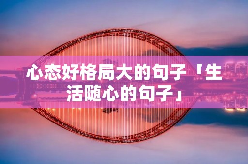 心态好格局大的句子「生活随心的句子」
