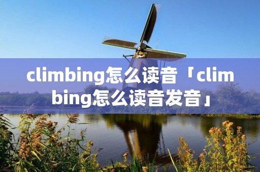 climbing怎么读音「climbing怎么读音发音」 climbing怎么读音「climbing怎么读音发音」