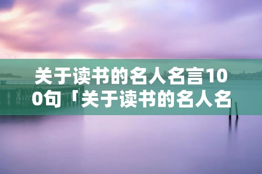 关于读书的名人名言100句「关于读书的名人名言200条」 关于读书的名人名言100句「关于读书的名人名言200条」