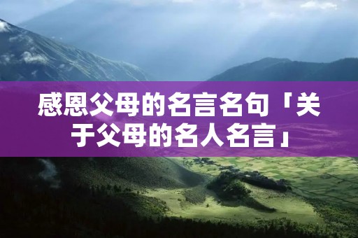 感恩父母的名言名句「关于父母的名人名言」