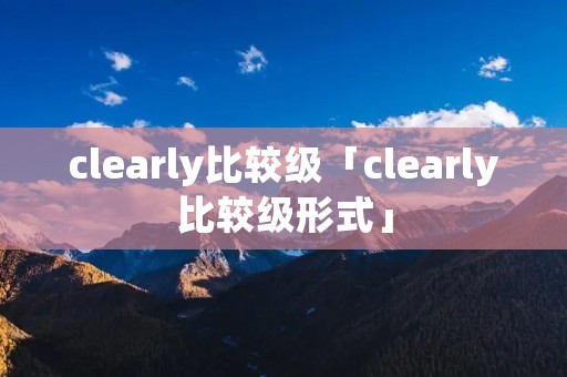 clearly比较级「clearly比较级形式」