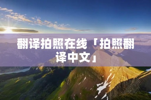 翻译拍照在线「拍照翻译中文」 翻译拍照在线「拍照翻译中文」