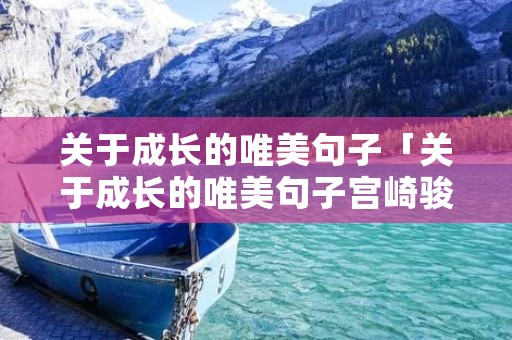 关于成长的唯美句子「关于成长的唯美句子宫崎骏」 关于成长的唯美句子「关于成长的唯美句子宫崎骏」