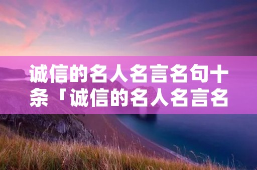 诚信的名人名言名句十条「诚信的名人名言名句十条大全」