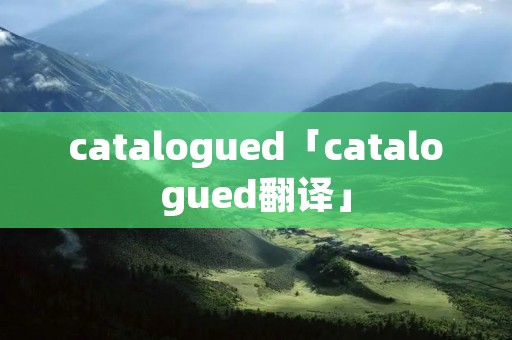 catalogued「catalogued翻译」 catalogued「catalogued翻译」