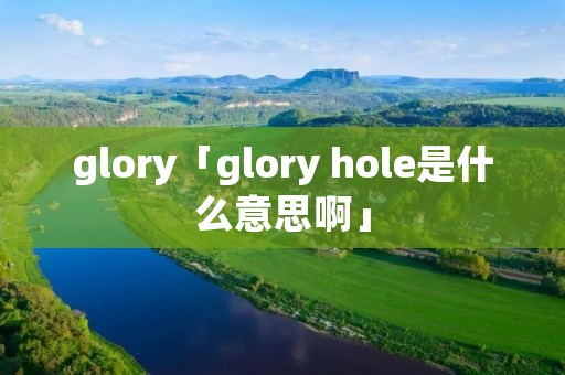 glory「glory hole是什么意思啊」 glory「glory hole是什么意思啊」