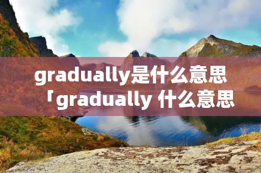 gradually是什么意思「gradually 什么意思」