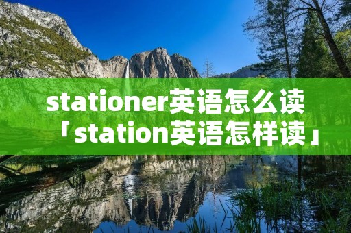 stationer英语怎么读「station英语怎样读」 stationer英语怎么读「station英语怎样读」