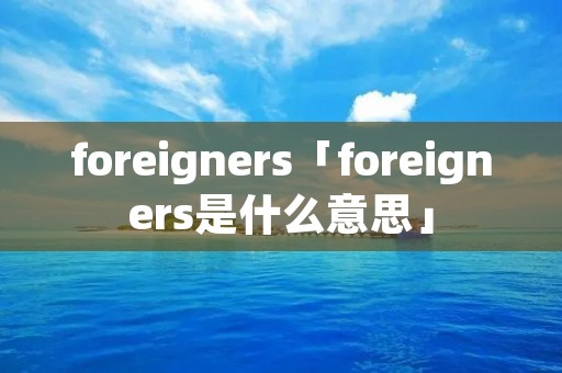 foreigners「foreigners是什么意思」