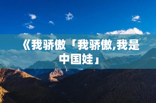 《我骄傲「我骄傲,我是中国娃」