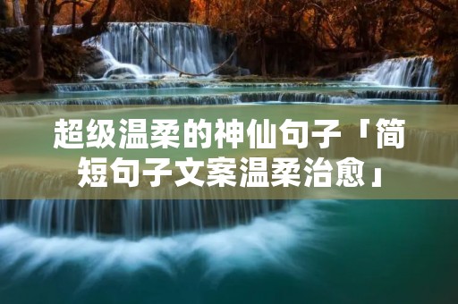 超级温柔的神仙句子「简短句子文案温柔治愈」