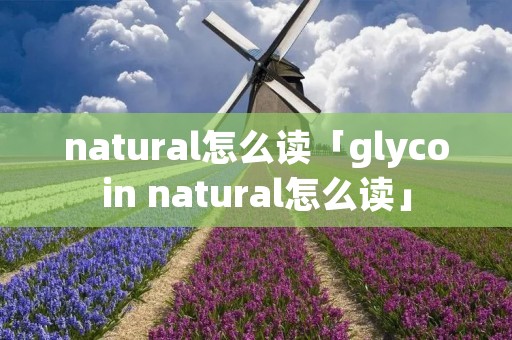 natural怎么读「glycoin natural怎么读」