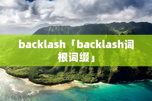 backlash「backlash词根词缀」 backlash「backlash词根词缀」