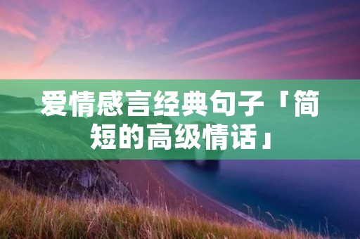 爱情感言经典句子「简短的高级情话」